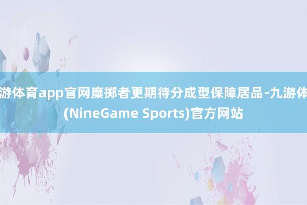 九游体育app官网糜掷者更期待分成型保障居品-九游体育(NineGame Sports)官方网站