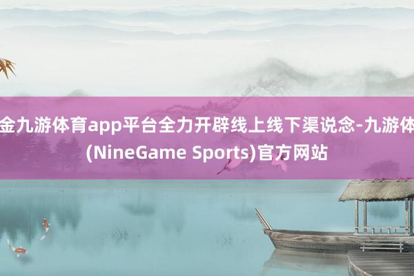 现金九游体育app平台全力开辟线上线下渠说念-九游体育(NineGame Sports)官方网站