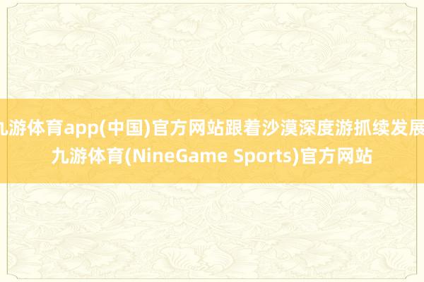 九游体育app(中国)官方网站跟着沙漠深度游抓续发展-九游体育(NineGame Sports)官方网站