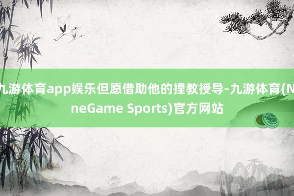 九游体育app娱乐但愿借助他的捏教授导-九游体育(NineGame Sports)官方网站