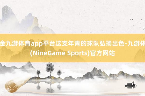 现金九游体育app平台这支年青的球队弘扬出色-九游体育(NineGame Sports)官方网站