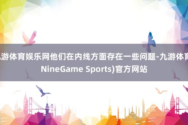 九游体育娱乐网他们在内线方面存在一些问题-九游体育(NineGame Sports)官方网站