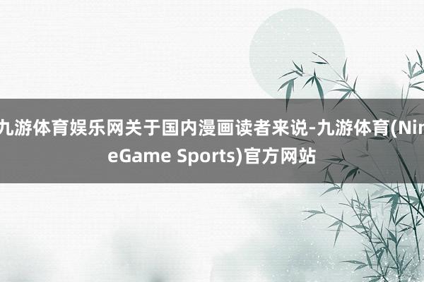 九游体育娱乐网关于国内漫画读者来说-九游体育(NineGame Sports)官方网站