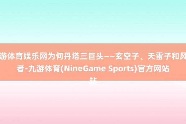 九游体育娱乐网为何丹塔三巨头——玄空子、天雷子和风尊者-九游体育(NineGame Sports)官方网站