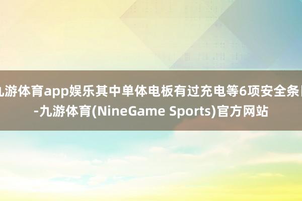 九游体育app娱乐其中单体电板有过充电等6项安全条目-九游体育(NineGame Sports)官方网站