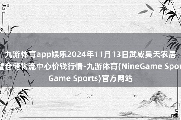 九游体育app娱乐2024年11月13日武威昊天农居品交游市集暨仓储物流中心价钱行情-九游体育(NineGame Sports)官方网站