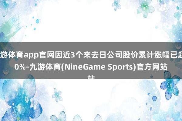 九游体育app官网因近3个来去日公司股价累计涨幅已超20%-九游体育(NineGame Sports)官方网站