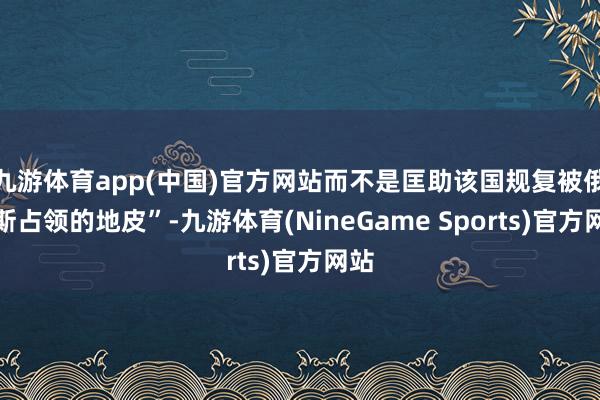 九游体育app(中国)官方网站而不是匡助该国规复被俄罗斯占领的地皮”-九游体育(NineGame Sports)官方网站