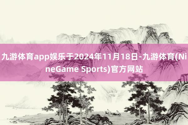 九游体育app娱乐于2024年11月18日-九游体育(NineGame Sports)官方网站