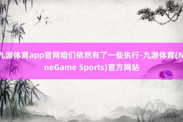 九游体育app官网咱们依然有了一些执行-九游体育(NineGame Sports)官方网站