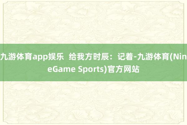 九游体育app娱乐  给我方时辰：记着-九游体育(NineGame Sports)官方网站