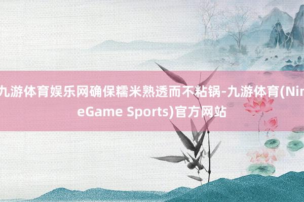 九游体育娱乐网确保糯米熟透而不粘锅-九游体育(NineGame Sports)官方网站