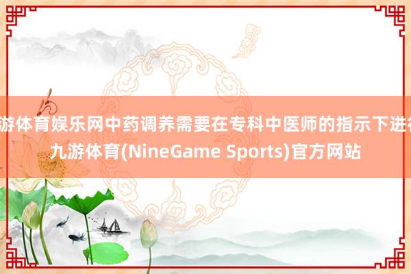 九游体育娱乐网中药调养需要在专科中医师的指示下进行-九游体育(NineGame Sports)官方网站