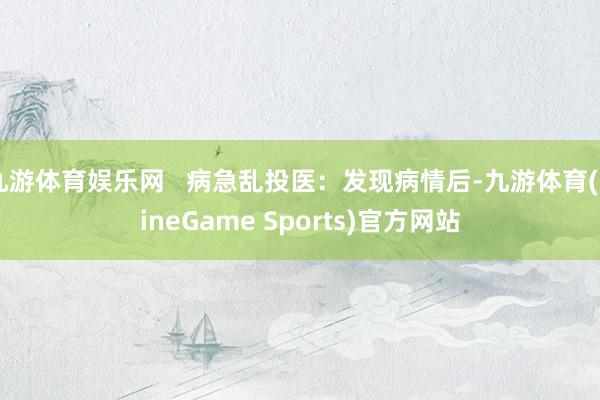 九游体育娱乐网   病急乱投医：发现病情后-九游体育(NineGame Sports)官方网站