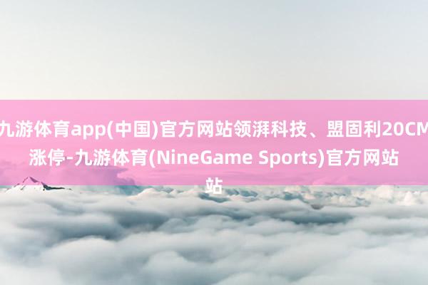 九游体育app(中国)官方网站领湃科技、盟固利20CM涨停-九游体育(NineGame Sports)官方网站