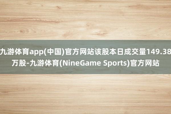 九游体育app(中国)官方网站该股本日成交量149.38万股-九游体育(NineGame Sports)官方网站