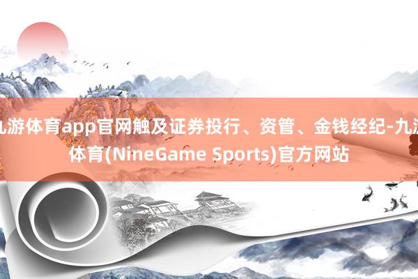 九游体育app官网触及证券投行、资管、金钱经纪-九游体育(NineGame Sports)官方网站