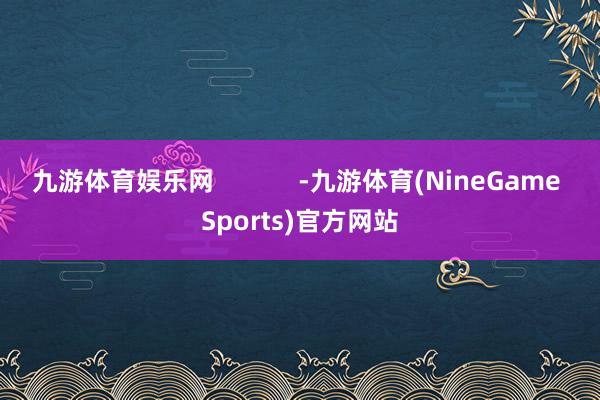 九游体育娱乐网            -九游体育(NineGame Sports)官方网站