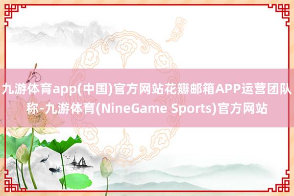 九游体育app(中国)官方网站　　花瓣邮箱APP运营团队称-九游体育(NineGame Sports)官方网站