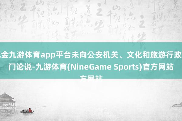 现金九游体育app平台未向公安机关、文化和旅游行政部门论说-九游体育(NineGame Sports)官方网站