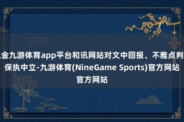 现金九游体育app平台和讯网站对文中回报、不雅点判断保执中立-九游体育(NineGame Sports)官方网站