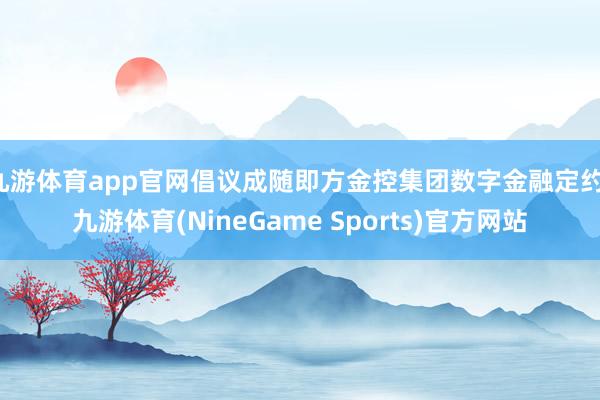 九游体育app官网倡议成随即方金控集团数字金融定约-九游体育(NineGame Sports)官方网站