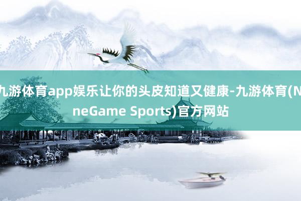 九游体育app娱乐让你的头皮知道又健康-九游体育(NineGame Sports)官方网站