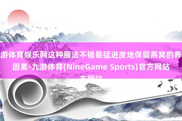 九游体育娱乐网这种服法不错最猛进度地保留燕窝的养分因素-九游体育(NineGame Sports)官方网站