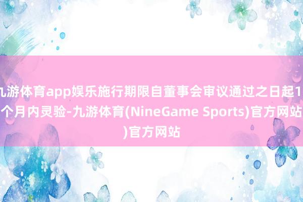 九游体育app娱乐施行期限自董事会审议通过之日起12个月内灵验-九游体育(NineGame Sports)官方网站