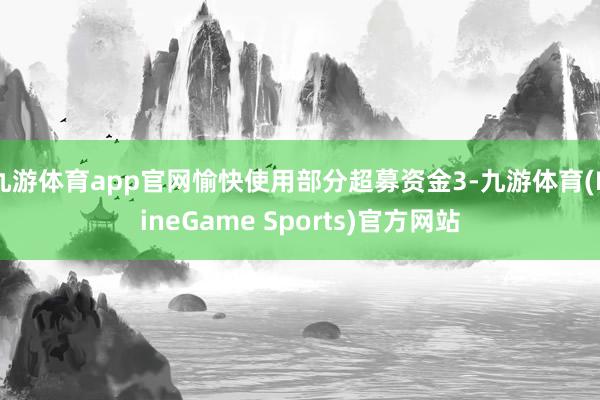 九游体育app官网愉快使用部分超募资金3-九游体育(NineGame Sports)官方网站