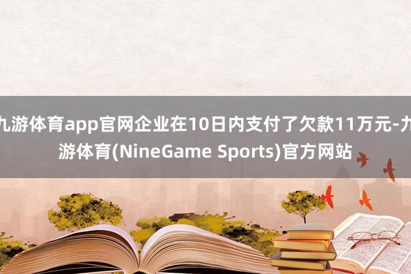 九游体育app官网企业在10日内支付了欠款11万元-九游体育(NineGame Sports)官方网站