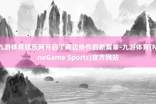 九游体育娱乐网开启了两边协作的新篇章-九游体育(NineGame Sports)官方网站