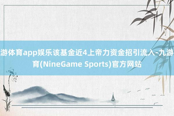 九游体育app娱乐该基金近4上帝力资金招引流入-九游体育(NineGame Sports)官方网站