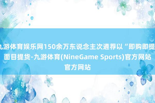 九游体育娱乐网150余万东说念主次遴荐以“即购即提”面目提货-九游体育(NineGame Sports)官方网站