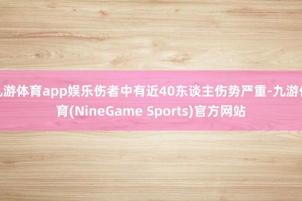 九游体育app娱乐伤者中有近40东谈主伤势严重-九游体育(NineGame Sports)官方网站