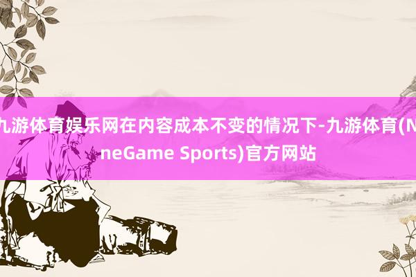 九游体育娱乐网在内容成本不变的情况下-九游体育(NineGame Sports)官方网站