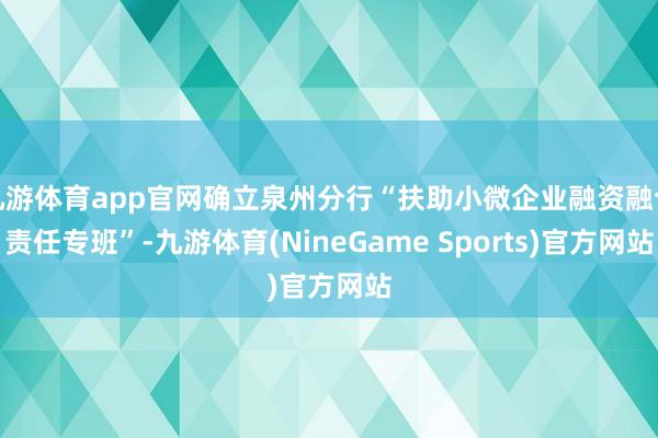 九游体育app官网确立泉州分行“扶助小微企业融资融合责任专班”-九游体育(NineGame Sports)官方网站