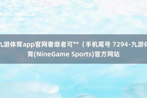 九游体育app官网奢靡者可**（手机尾号 7294-九游体育(NineGame Sports)官方网站