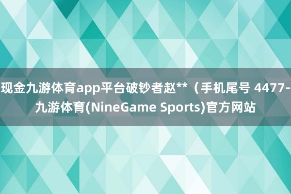 现金九游体育app平台破钞者赵**（手机尾号 4477-九游体育(NineGame Sports)官方网站