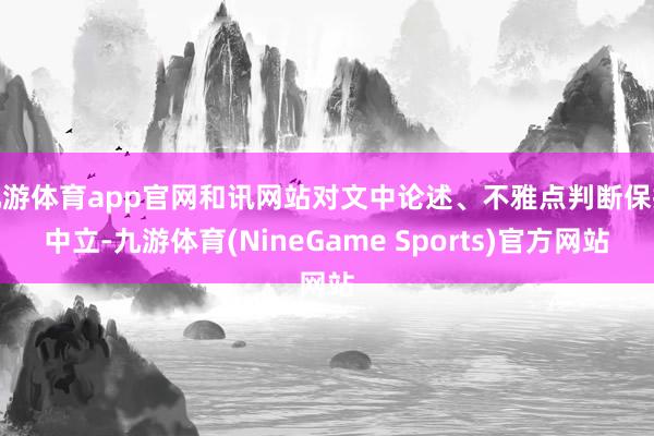 九游体育app官网和讯网站对文中论述、不雅点判断保抓中立-九游体育(NineGame Sports)官方网站