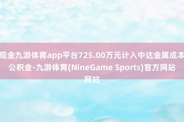 现金九游体育app平台725.00万元计入中达金属成本公积金-九游体育(NineGame Sports)官方网站