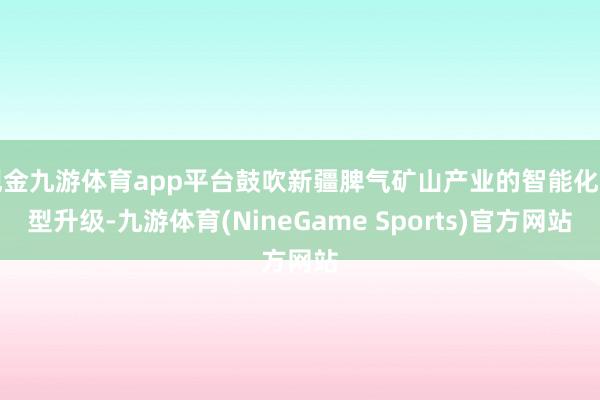 现金九游体育app平台鼓吹新疆脾气矿山产业的智能化转型升级-九游体育(NineGame Sports)官方网站