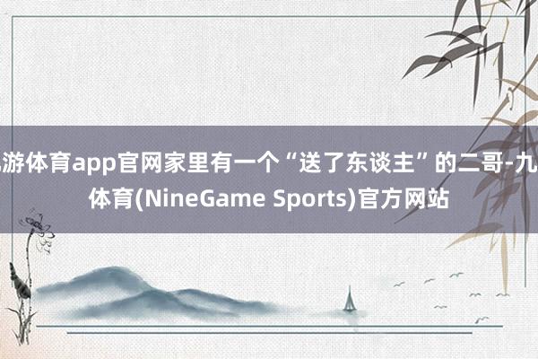 九游体育app官网家里有一个“送了东谈主”的二哥-九游体育(NineGame Sports)官方网站