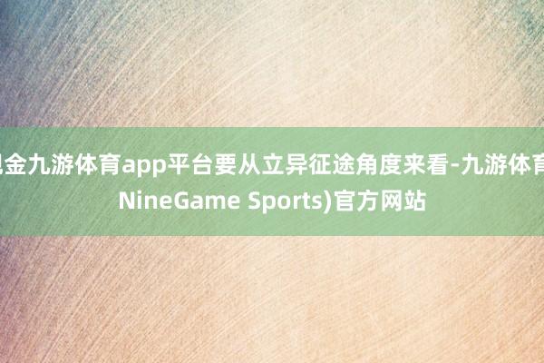 现金九游体育app平台要从立异征途角度来看-九游体育(NineGame Sports)官方网站