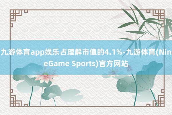 九游体育app娱乐占理解市值的4.1%-九游体育(NineGame Sports)官方网站