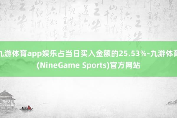 九游体育app娱乐占当日买入金额的25.53%-九游体育(NineGame Sports)官方网站