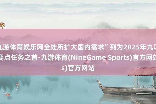 九游体育娱乐网全处所扩大国内需求”列为2025年九项要点任务之首-九游体育(NineGame Sports)官方网站