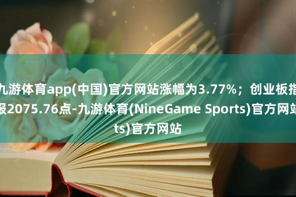 九游体育app(中国)官方网站涨幅为3.77%；创业板指报2075.76点-九游体育(NineGame Sports)官方网站