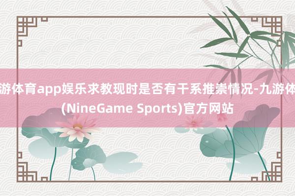 九游体育app娱乐求教现时是否有干系推崇情况-九游体育(NineGame Sports)官方网站