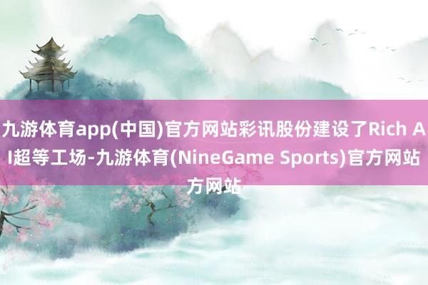 九游体育app(中国)官方网站彩讯股份建设了Rich AI超等工场-九游体育(NineGame Sports)官方网站